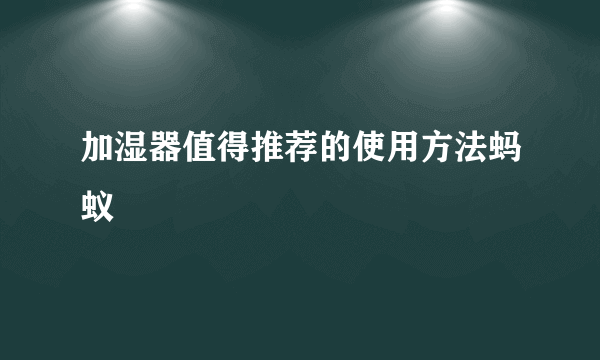 加湿器值得推荐的使用方法蚂蚁