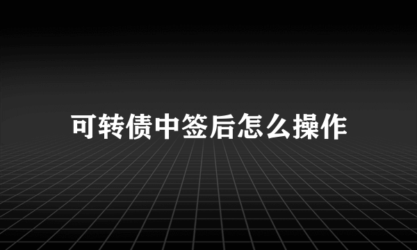 可转债中签后怎么操作