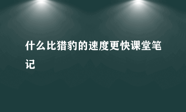 什么比猎豹的速度更快课堂笔记