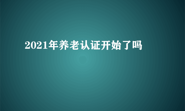 2021年养老认证开始了吗