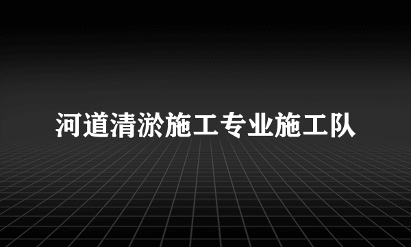 河道清淤施工专业施工队