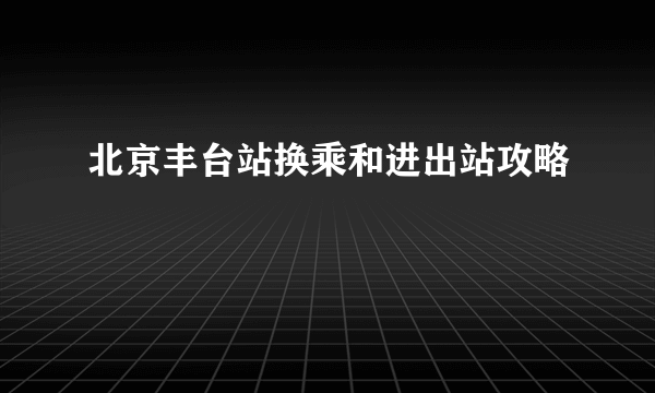 北京丰台站换乘和进出站攻略