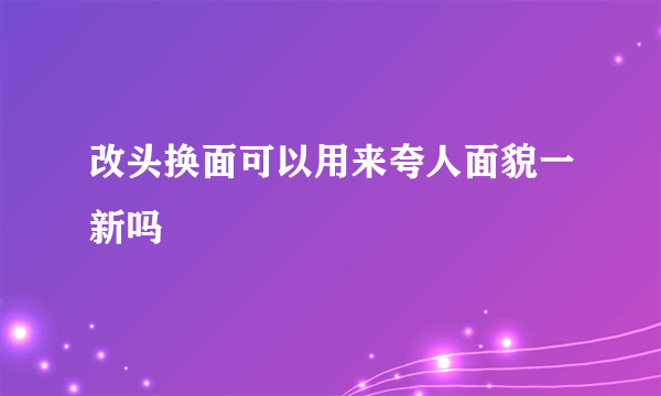 改头换面可以用来夸人面貌一新吗