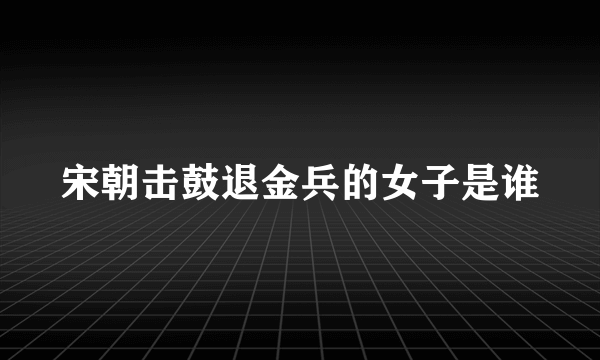 宋朝击鼓退金兵的女子是谁