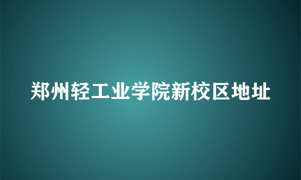 郑州轻工业学院新校区地址