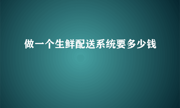 做一个生鲜配送系统要多少钱