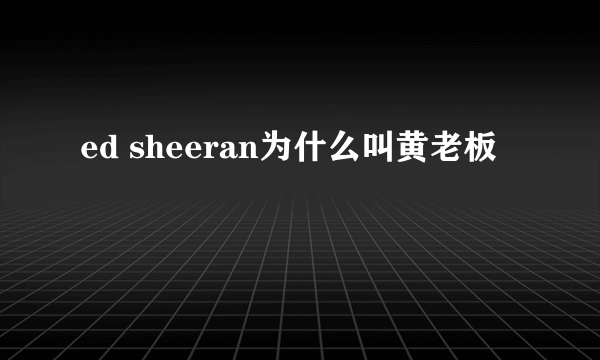 ed sheeran为什么叫黄老板