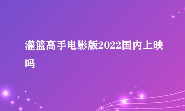 灌篮高手电影版2022国内上映吗