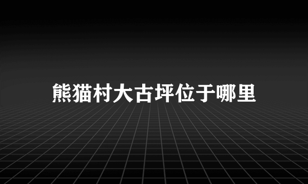 熊猫村大古坪位于哪里