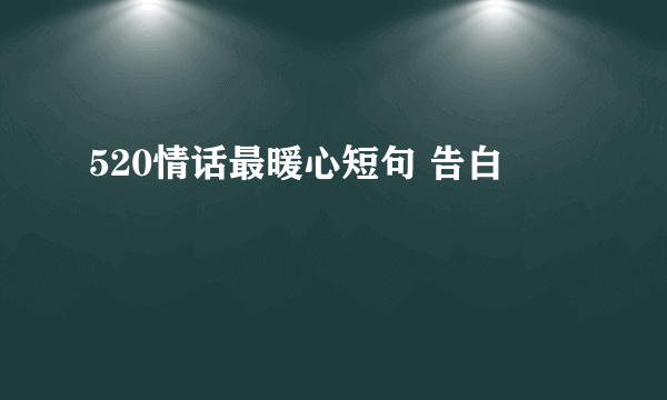 520情话最暖心短句 告白