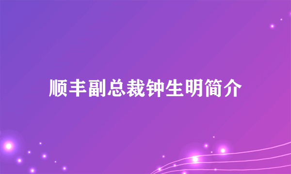 顺丰副总裁钟生明简介