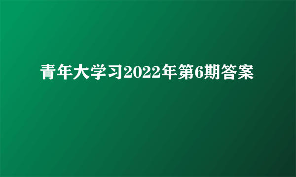 青年大学习2022年第6期答案