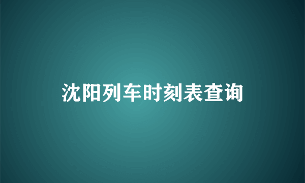 沈阳列车时刻表查询