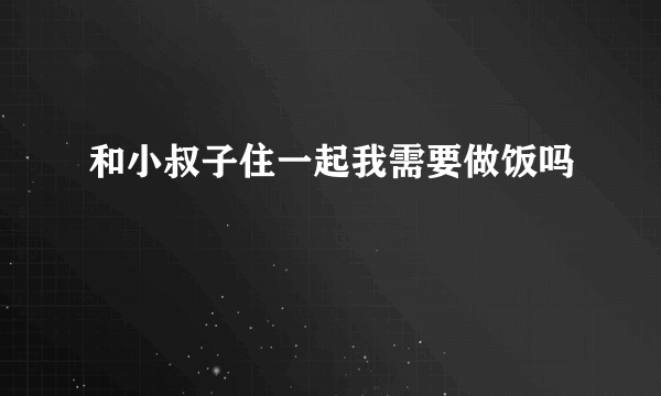 和小叔子住一起我需要做饭吗