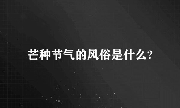 芒种节气的风俗是什么?