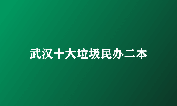 武汉十大垃圾民办二本