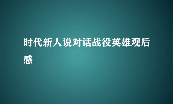 时代新人说对话战役英雄观后感