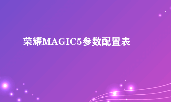 荣耀MAGIC5参数配置表