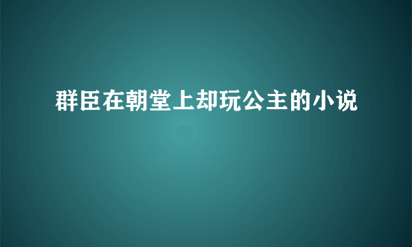 群臣在朝堂上却玩公主的小说