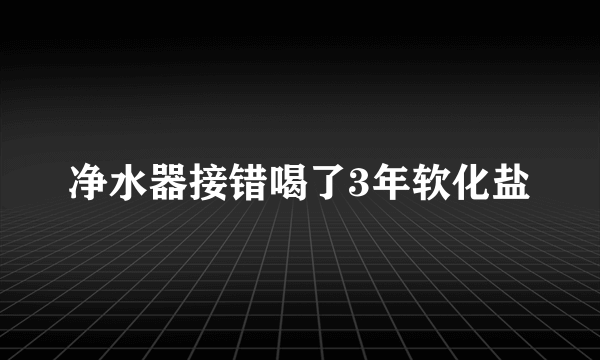 净水器接错喝了3年软化盐