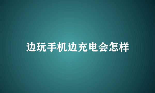 边玩手机边充电会怎样