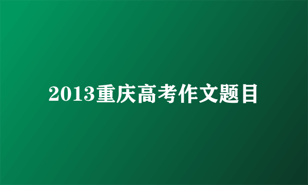 2013重庆高考作文题目