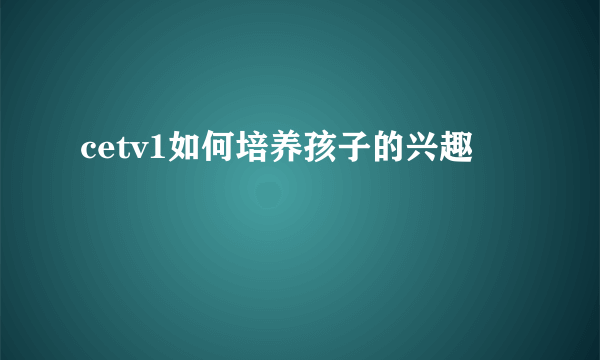 cetv1如何培养孩子的兴趣