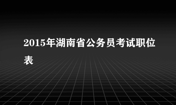 2015年湖南省公务员考试职位表