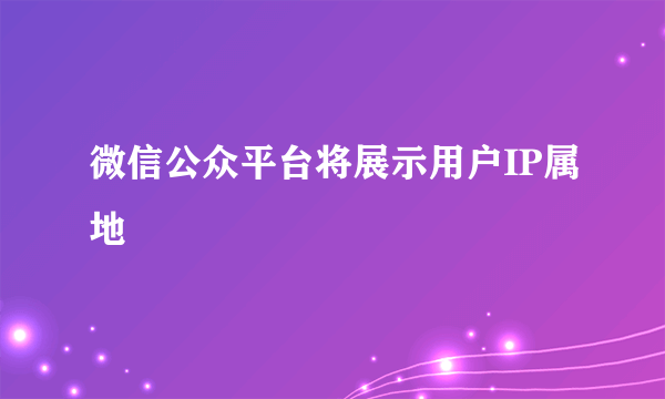 微信公众平台将展示用户IP属地