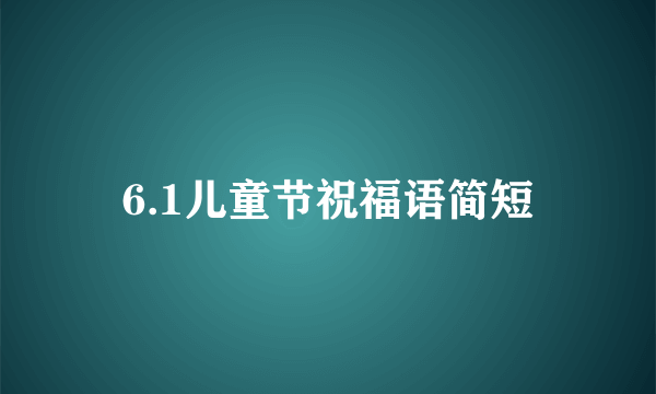 6.1儿童节祝福语简短