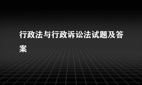 行政法与行政诉讼法试题及答案