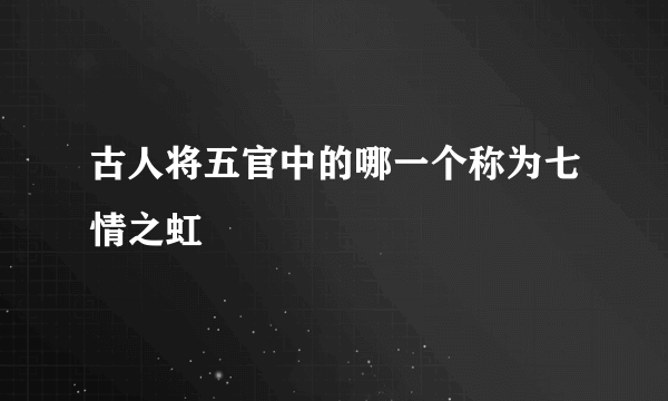 古人将五官中的哪一个称为七情之虹