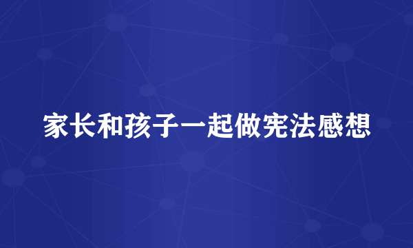 家长和孩子一起做宪法感想