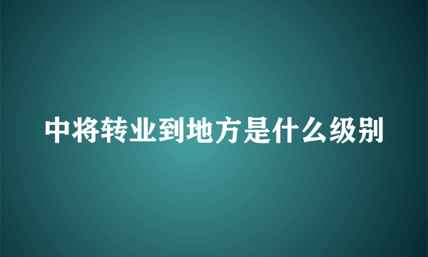 中将转业到地方是什么级别