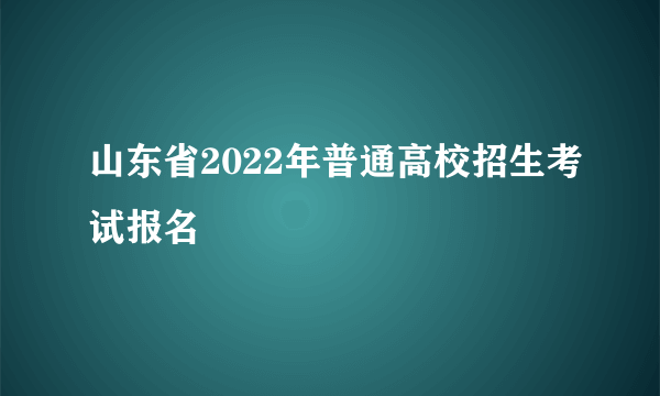 山东省2022年普通高校招生考试报名