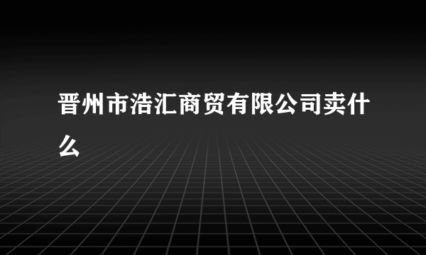 晋州市浩汇商贸有限公司卖什么