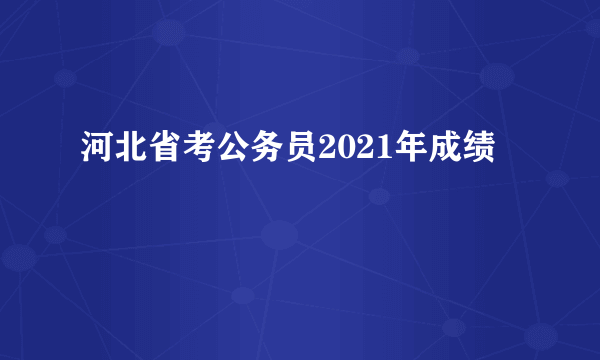 河北省考公务员2021年成绩