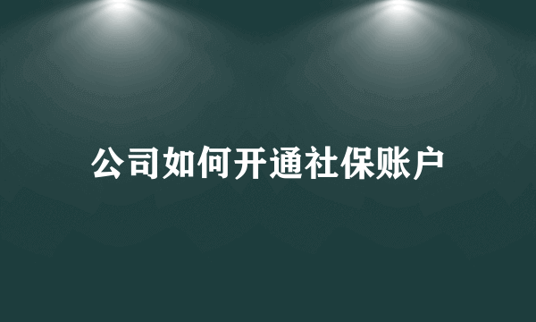 公司如何开通社保账户