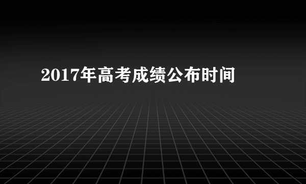 2017年高考成绩公布时间