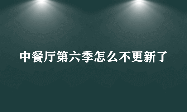 中餐厅第六季怎么不更新了