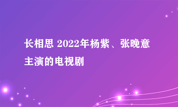 长相思 2022年杨紫、张晚意主演的电视剧