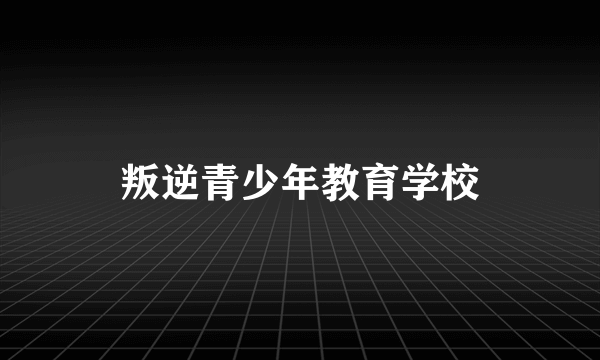 叛逆青少年教育学校