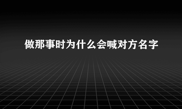 做那事时为什么会喊对方名字