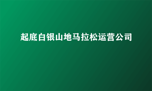 起底白银山地马拉松运营公司