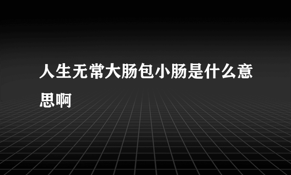 人生无常大肠包小肠是什么意思啊