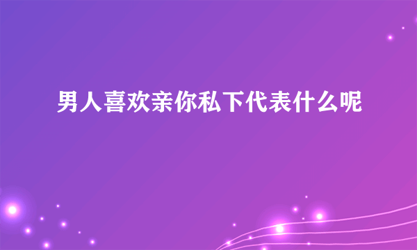 男人喜欢亲你私下代表什么呢