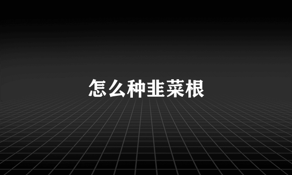 怎么种韭菜根