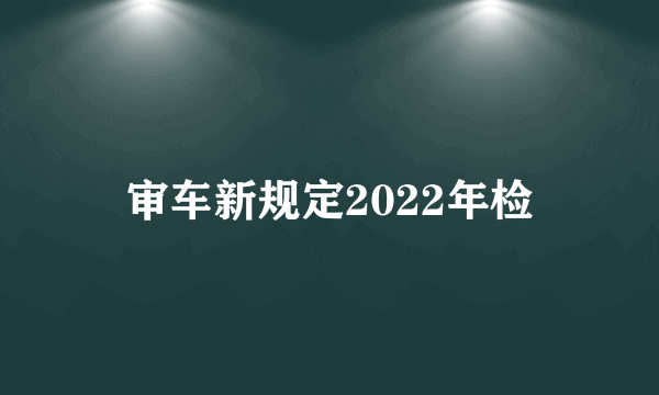 审车新规定2022年检