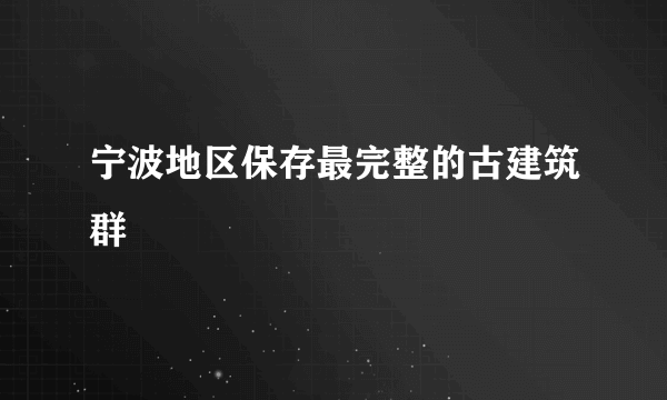 宁波地区保存最完整的古建筑群