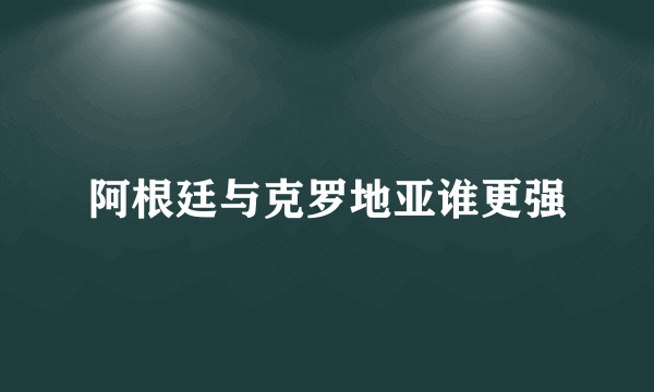 阿根廷与克罗地亚谁更强